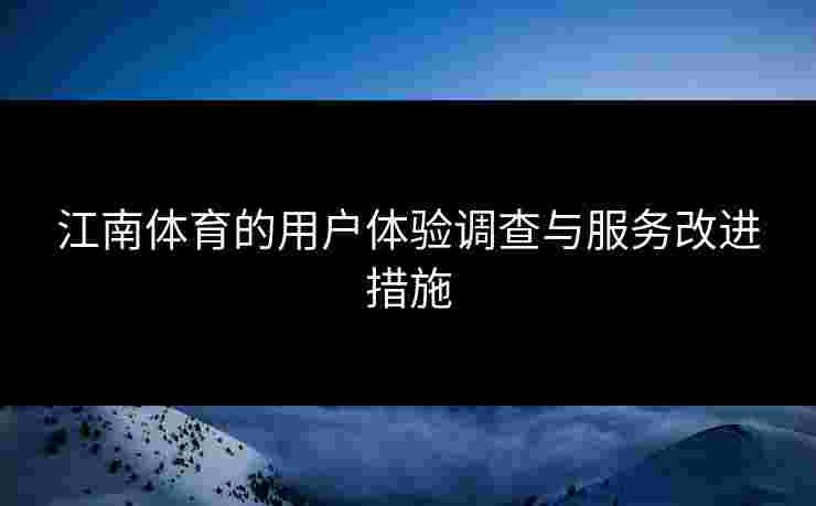 江南体育的用户体验调查与服务改进措施 江南体育的用户体验调查与服务改进措施