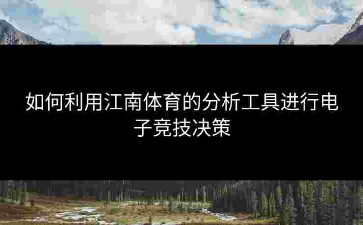 如何利用江南体育的分析工具进行电子竞技决策