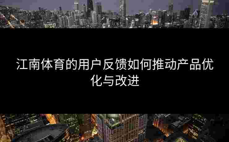 江南体育的用户反馈如何推动产品优化与改进