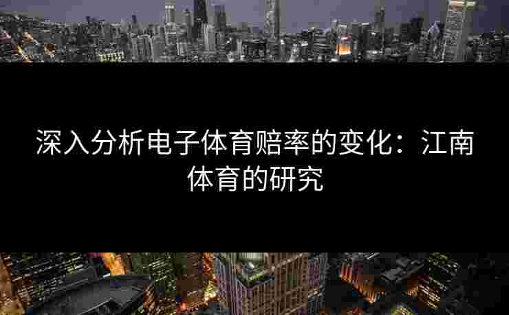 深入分析电子体育赔率的变化：江南体育的研究
