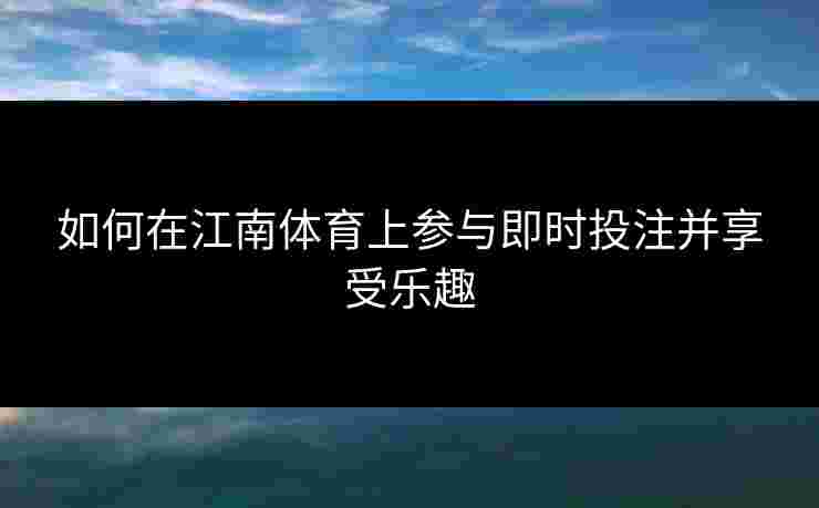 如何在江南体育上参与即时投注并享受乐趣