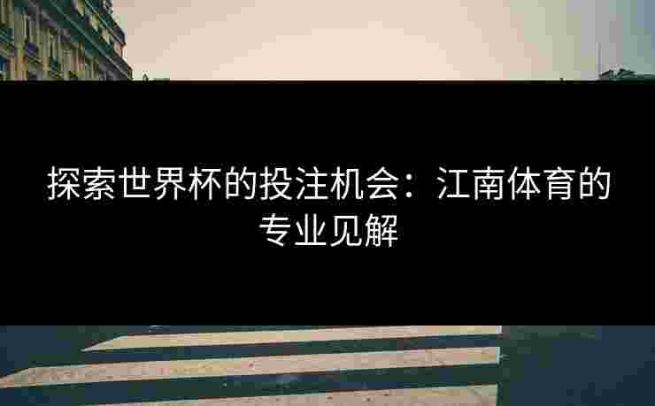 探索世界杯的投注机会：江南体育的专业见解