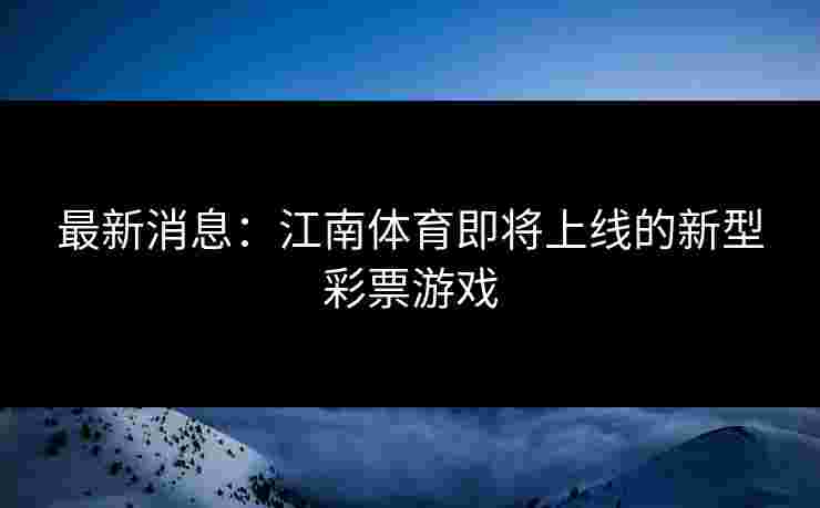 最新消息：江南体育即将上线的新型彩票游戏