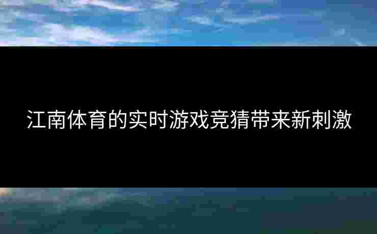 江南体育的实时游戏竞猜带来新刺激