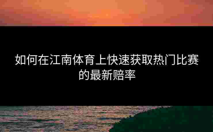 如何在江南体育上快速获取热门比赛的最新赔率