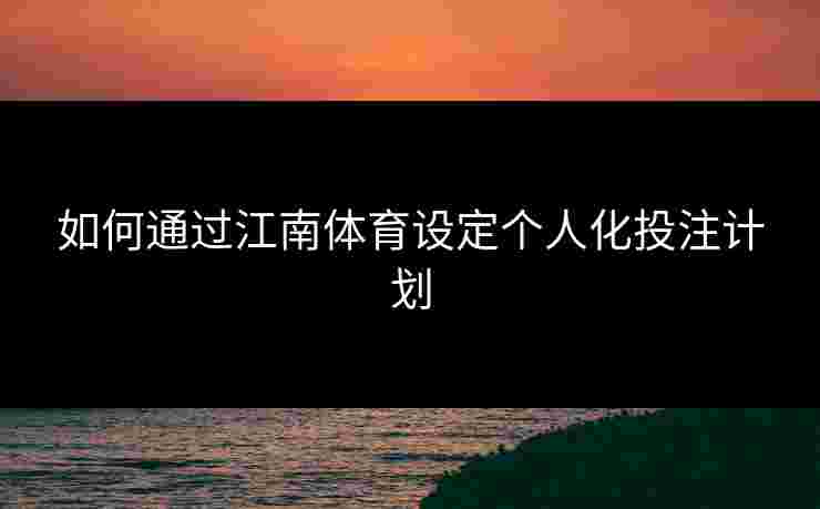 如何通过江南体育设定个人化投注计划 如何通过江南体育设定个人化投注计划