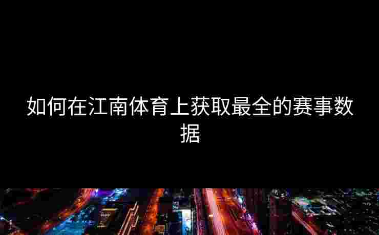 如何在江南体育上获取最全的赛事数据