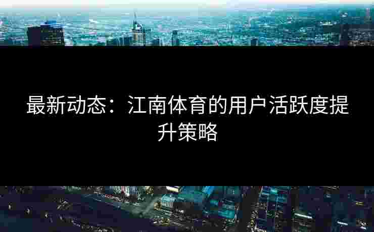 最新动态：江南体育的用户活跃度提升策略