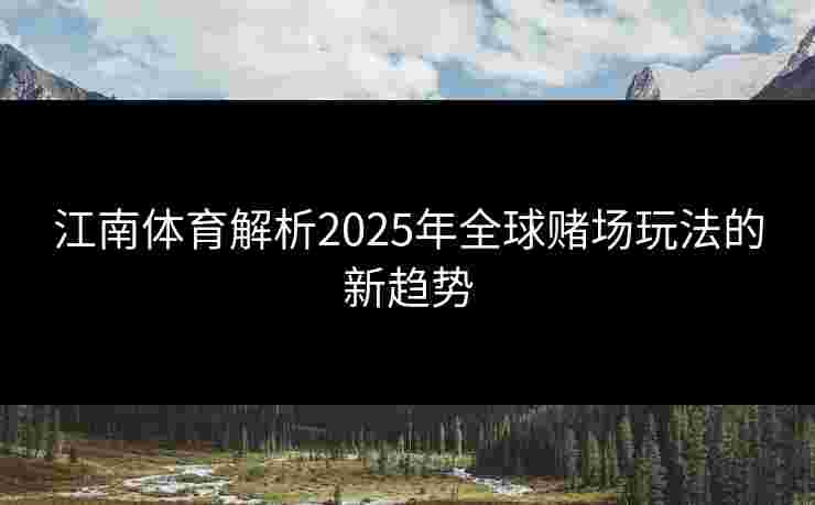 江南体育解析2025年全球赌场玩法的新趋势