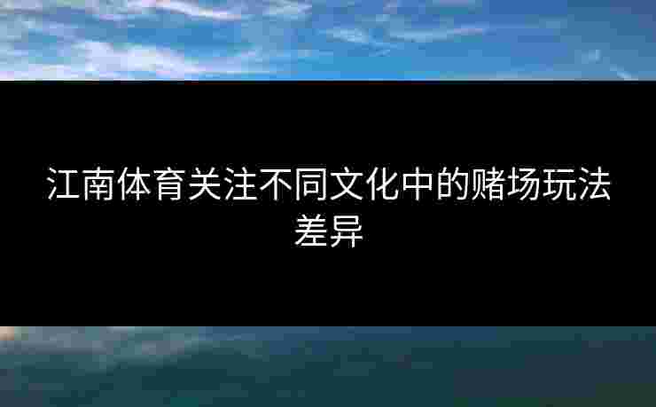 江南体育关注不同文化中的赌场玩法差异
