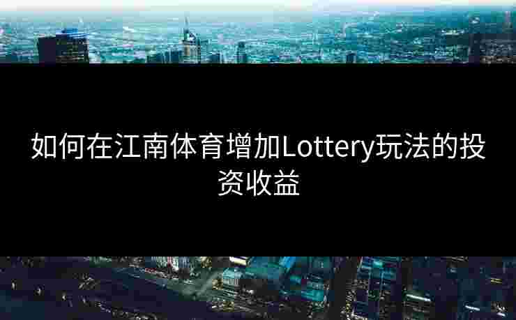如何在江南体育增加Lottery玩法的投资收益 如何在江南体育增加Lottery玩法的投资收益