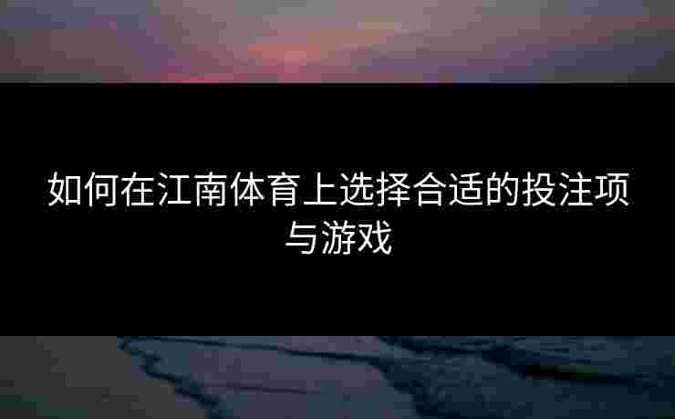 如何在江南体育上选择合适的投注项与游戏