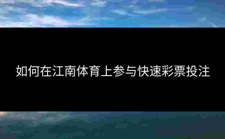 如何在江南体育上参与快速彩票投注