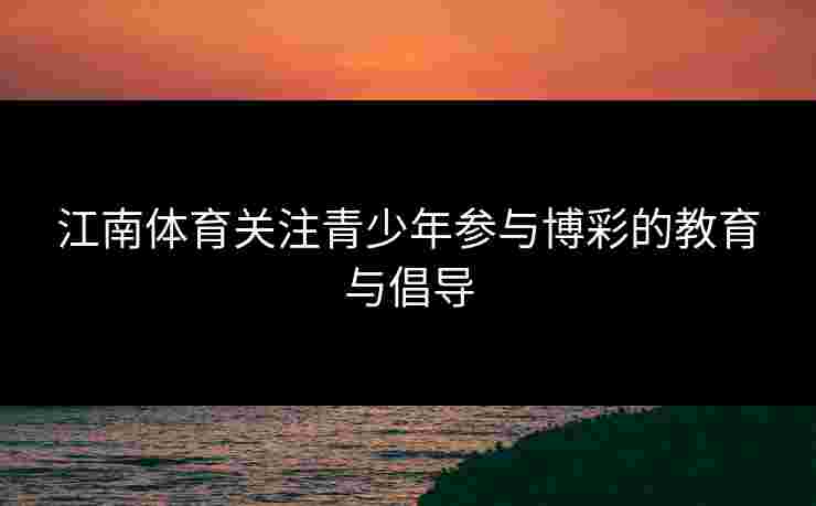 江南体育关注青少年参与博彩的教育与倡导