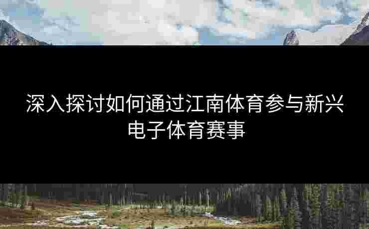 深入探讨如何通过江南体育参与新兴电子体育赛事