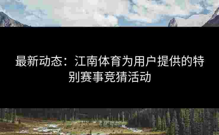 最新动态：江南体育为用户提供的特别赛事竞猜活动