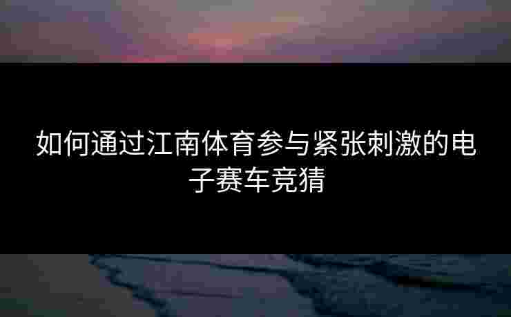 如何通过江南体育参与紧张刺激的电子赛车竞猜 如何通过江南体育参与紧张刺激的电子赛车竞猜