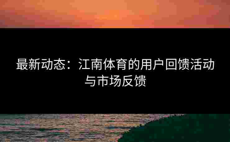 最新动态：江南体育的用户回馈活动与市场反馈