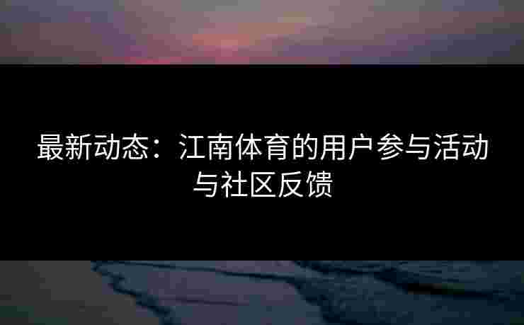 最新动态：江南体育的用户参与活动与社区反馈