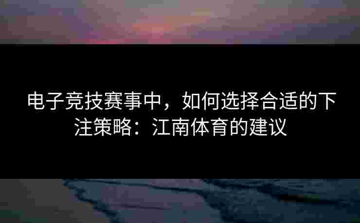 电子竞技赛事中，如何选择合适的下注策略：江南体育的建议