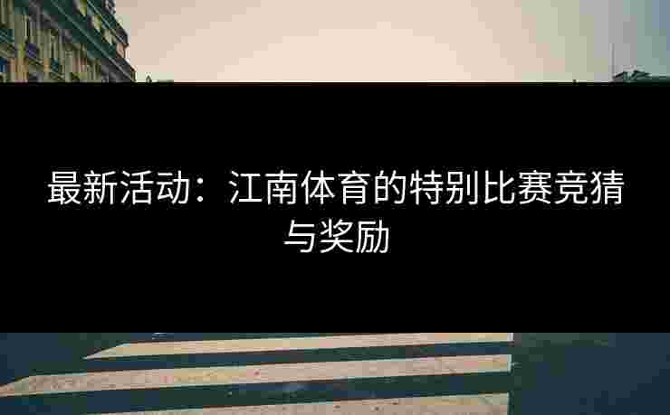 最新活动：江南体育的特别比赛竞猜与奖励