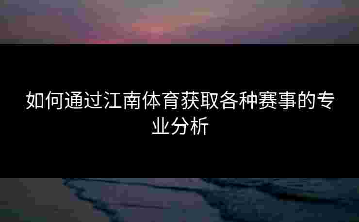 如何通过江南体育获取各种赛事的专业分析