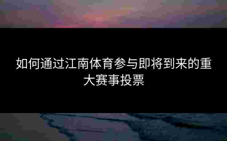 如何通过江南体育参与即将到来的重大赛事投票 如何通过江南体育参与即将到来的重大赛事投票