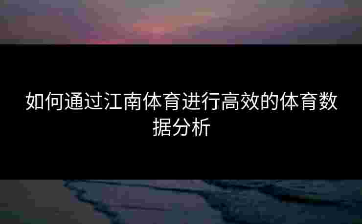 如何通过江南体育进行高效的体育数据分析 如何通过江南体育进行高效的体育数据分析