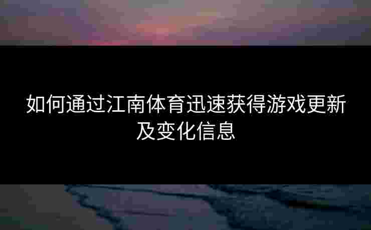 如何通过江南体育迅速获得游戏更新及变化信息