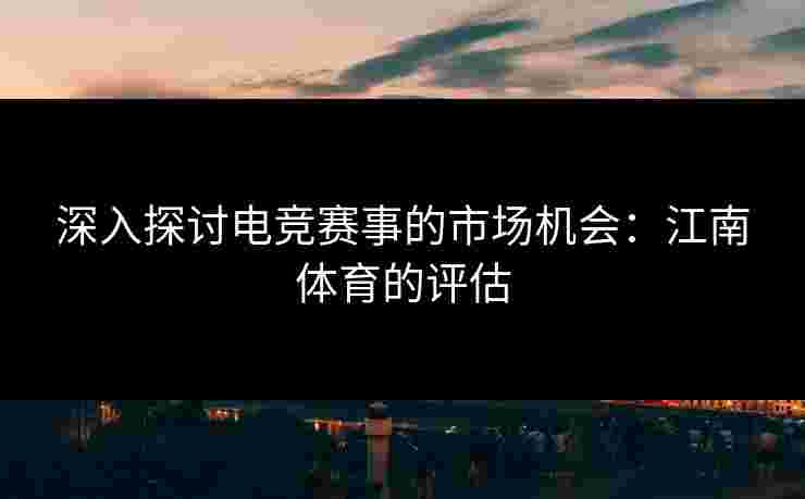 深入探讨电竞赛事的市场机会：江南体育的评估