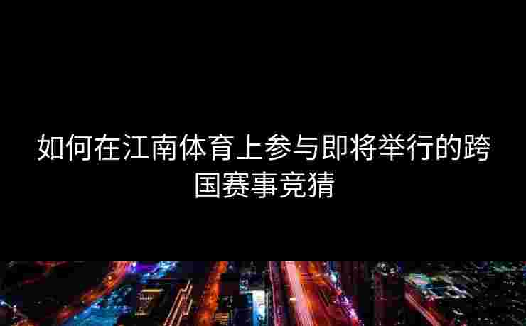 如何在江南体育上参与即将举行的跨国赛事竞猜 如何在江南体育上参与即将举行的跨国赛事竞猜