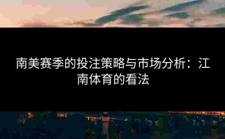 南美赛季的投注策略与市场分析：江南体育的看法