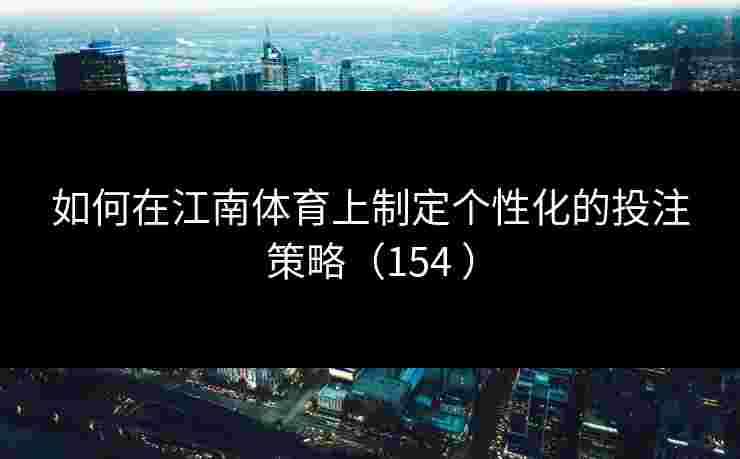 如何在江南体育上制定个性化的投注策略（154 ）