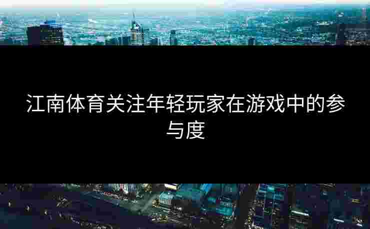 江南体育关注年轻玩家在游戏中的参与度