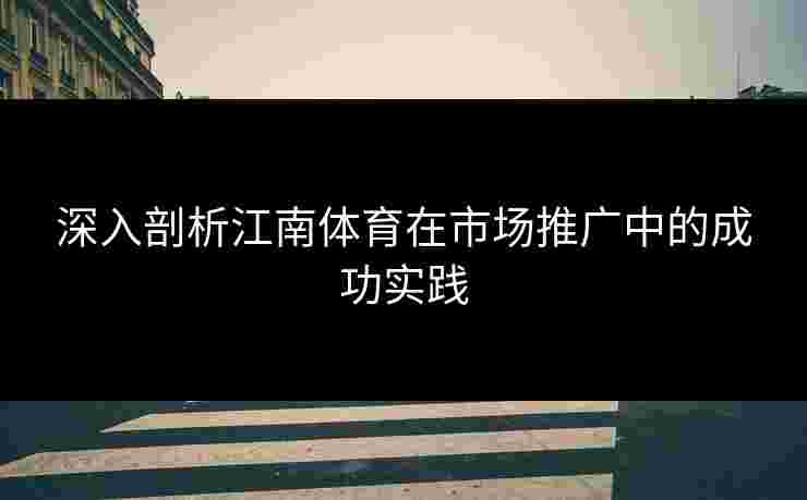 深入剖析江南体育在市场推广中的成功实践
