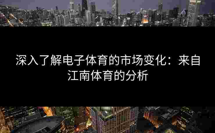 深入了解电子体育的市场变化：来自江南体育的分析