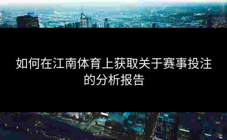 如何在江南体育上获取关于赛事投注的分析报告