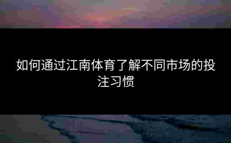 如何通过江南体育了解不同市场的投注习惯