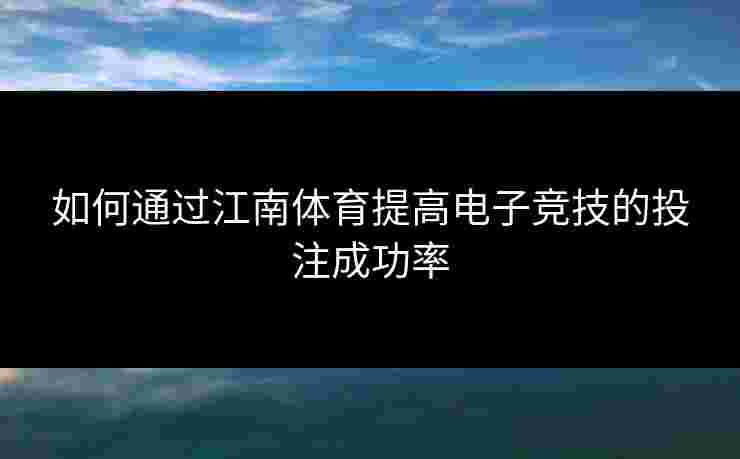 如何通过江南体育提高电子竞技的投注成功率