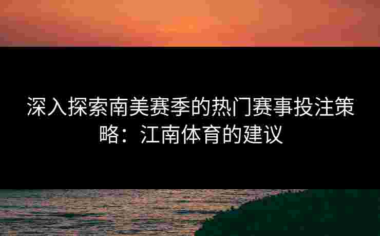 深入探索南美赛季的热门赛事投注策略：江南体育的建议