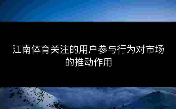江南体育关注的用户参与行为对市场的推动作用