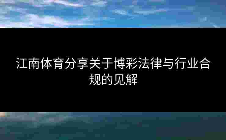 江南体育分享关于博彩法律与行业合规的见解