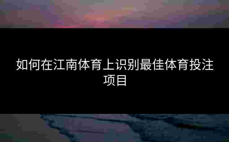 如何在江南体育上识别最佳体育投注项目